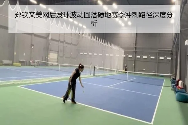 郑钦文美网后发球波动回落硬地赛季冲刺路径深度分析